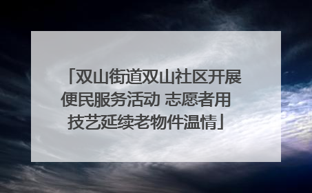 双山街道双山社区开展便民服务活动 志愿者用技艺延续老物件温情