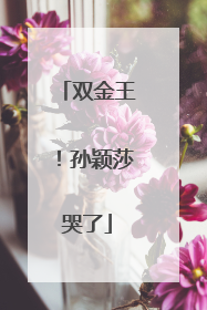 双金王！孙颖莎哭了