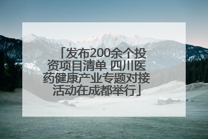 发布200余个投资项目清单 四川医药健康产业专题对接活动在成都举行
