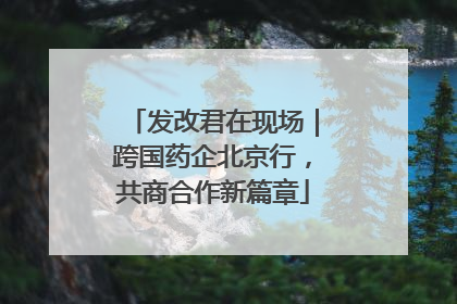 发改君在现场｜跨国药企北京行，共商合作新篇章