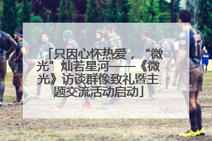 只因心怀热爱，“微光”灿若星河——《微光》访谈群像致礼暨主题交流活动启动