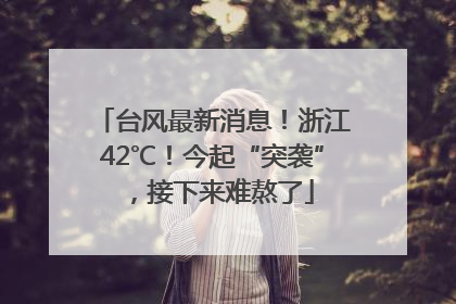 台风最新消息！浙江42℃！今起“突袭”，接下来难熬了