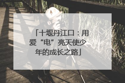 十堰丹江口：用爱“电”亮天使少年的成长之路