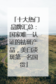 十大热门品牌汇总：国家唯一认证的祛斑产品，美白淡斑第一名国货