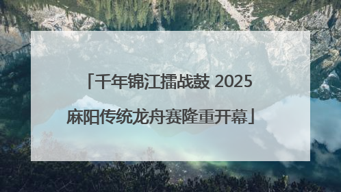 千年锦江擂战鼓 2025麻阳传统龙舟赛隆重开幕