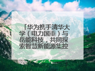 华为携手清华大学（电力国重）与岳能科技，共同探索智慧新能源集控新未来