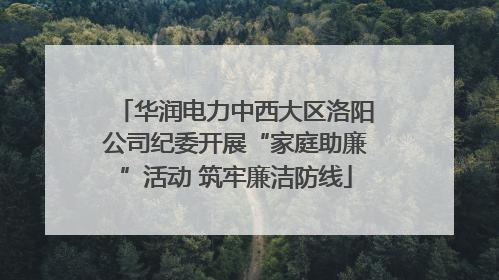 华润电力中西大区洛阳公司纪委开展“家庭助廉”活动 筑牢廉洁防线