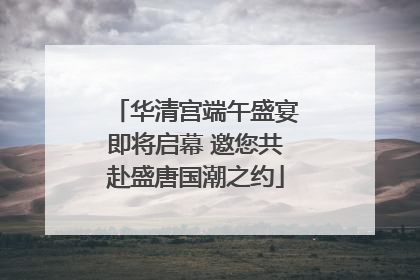华清宫端午盛宴即将启幕 邀您共赴盛唐国潮之约