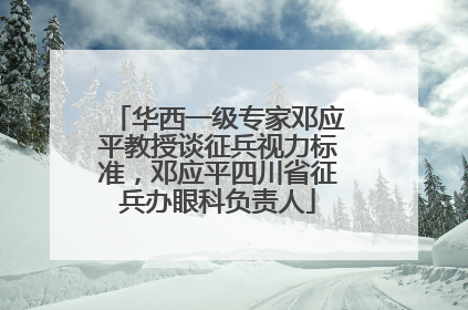 华西一级专家邓应平教授谈征兵视力标准，邓应平四川省征兵办眼科负责人