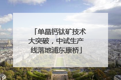 单晶钙钛矿技术大突破，中试生产线落地浦东康桥