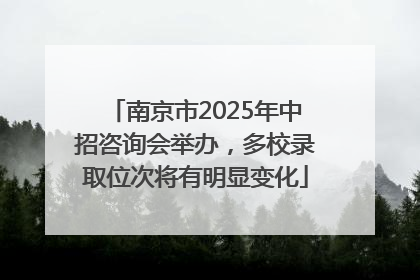 南京市2025年中招咨询会举办，多校录取位次将有明显变化