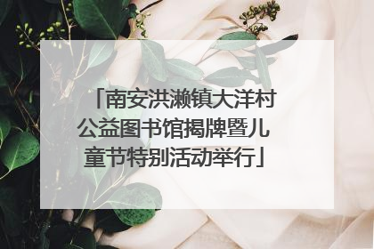 南安洪濑镇大洋村公益图书馆揭牌暨儿童节特别活动举行