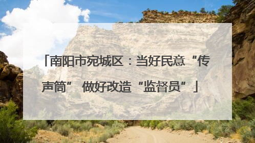南阳市宛城区：当好民意“传声筒” 做好改造“监督员”