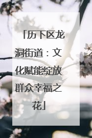 历下区龙洞街道：文化赋能绽放群众幸福之花