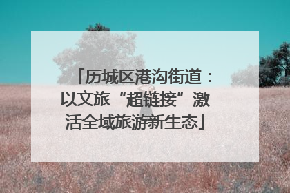 历城区港沟街道：以文旅“超链接”激活全域旅游新生态