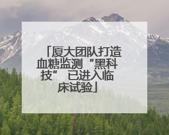 厦大团队打造血糖监测“黑科技” 已进入临床试验