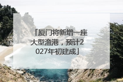 厦门将新增一座大型渔港，预计2027年初建成