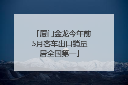 厦门金龙今年前5月客车出口销量居全国第一