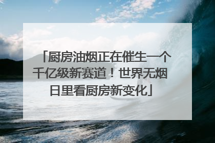 厨房油烟正在催生一个千亿级新赛道！世界无烟日里看厨房新变化