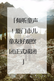 倾听童声！厦门市儿童友好观察团正式成团