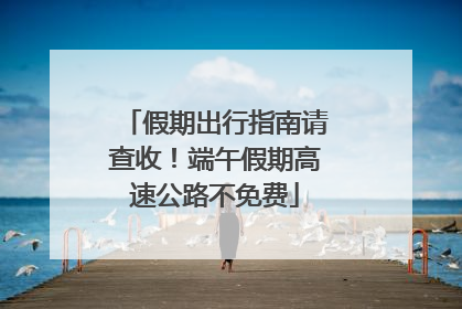 假期出行指南请查收！端午假期高速公路不免费