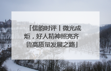 儒韵时评丨微光成炬，好人精神照亮齐鲁高质量发展之路