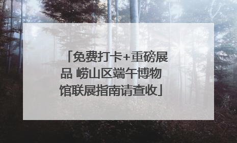 免费打卡+重磅展品 崂山区端午博物馆联展指南请查收