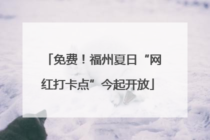 免费！福州夏日“网红打卡点”今起开放