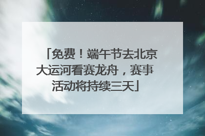 免费！端午节去北京大运河看赛龙舟，赛事活动将持续三天