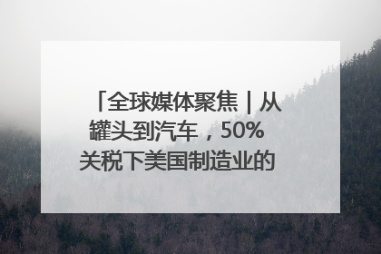 全球媒体聚焦｜从罐头到汽车，50%关税下美国制造业的“生死劫”