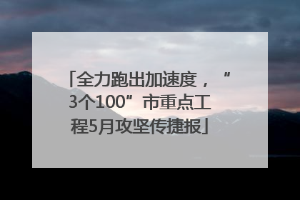 全力跑出加速度，“3个100”市重点工程5月攻坚传捷报