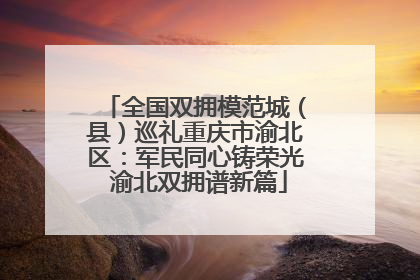 全国双拥模范城（县）巡礼重庆市渝北区：军民同心铸荣光 渝北双拥谱新篇