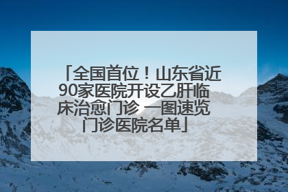 全国首位！山东省近90家医院开设乙肝临床治愈门诊 一图速览门诊医院名单