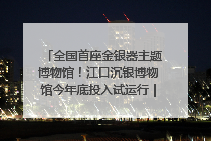 全国首座金银器主题博物馆！江口沉银博物馆今年底投入试运行｜万千气象看四川