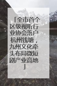 全市首个区级视听行业协会落户杭州钱塘，九州文化牵头布局微短剧产业高地