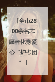 全市2800余名志愿者化身爱心“护考团”