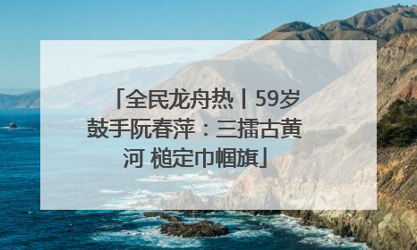 全民龙舟热丨59岁鼓手阮春萍：三擂古黄河 槌定巾帼旗