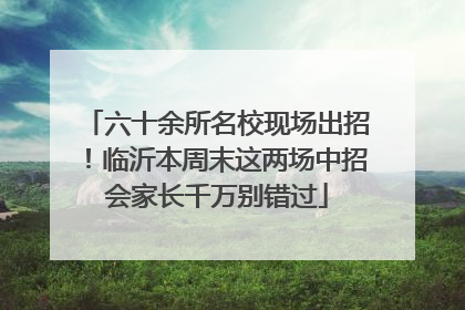 六十余所名校现场出招！临沂本周末这两场中招会家长千万别错过