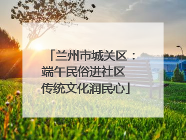 兰州市城关区：端午民俗进社区 传统文化润民心