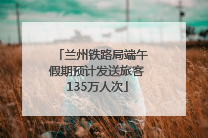 兰州铁路局端午假期预计发送旅客135万人次