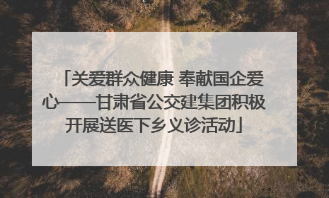 关爱群众健康 奉献国企爱心——甘肃省公交建集团积极开展送医下乡义诊活动