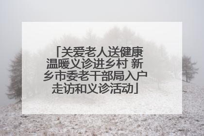 关爱老人送健康 温暖义诊进乡村 新乡市委老干部局入户走访和义诊活动