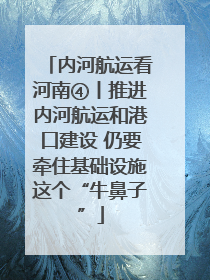 内河航运看河南④丨推进内河航运和港口建设 仍要牵住基础设施这个“牛鼻子”