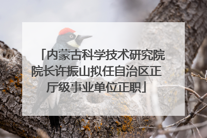 内蒙古科学技术研究院院长许振山拟任自治区正厅级事业单位正职