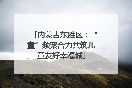 内蒙古东胜区：“童”频聚合力共筑儿童友好幸福城