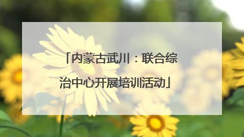 内蒙古武川：联合综治中心开展培训活动
