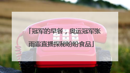 冠军的早餐，奥运冠军张雨霏直播探秘盼盼食品