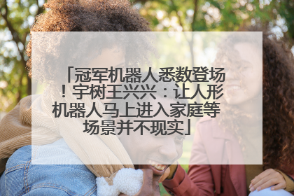 冠军机器人悉数登场！宇树王兴兴：让人形机器人马上进入家庭等场景并不现实