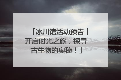 冰川馆活动预告丨开启时光之旅，探寻古生物的奥秘！