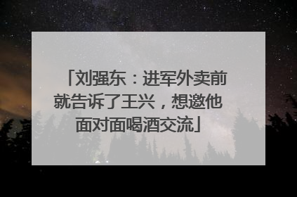 刘强东：进军外卖前就告诉了王兴，想邀他面对面喝酒交流